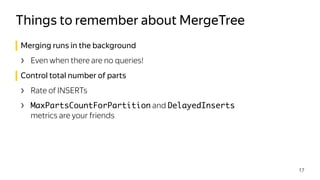Merging runs in the background
› Even when there are no queries!
Control total number of parts
› Rate of INSERTs
› MaxPartsCountForPartition and DelayedInserts
metrics are your friends
Things to remember about MergeTree
17
 