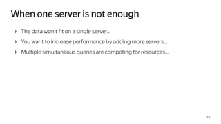 › The data won’t fit on a single server…
› You want to increase performance by adding more servers…
› Multiple simultaneous queries are competing for resources…
When one server is not enough
18
 