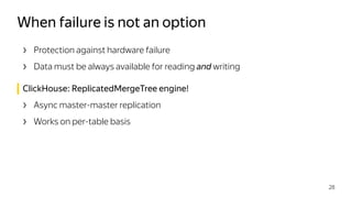 › Protection against hardware failure
› Data must be always available for reading and writing
ClickHouse: ReplicatedMergeTree engine!
› Async master-master replication
› Works on per-table basis
When failure is not an option
28
 