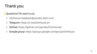 Questions? Or reach us at:
› clickhouse-feedback@yandex-team.com
› Telegram: https://t.me/clickhouse_en
› GitHub: https://github.com/yandex/ClickHouse/
› Google group: https://groups.google.com/group/clickhouse
Thank you
34
 