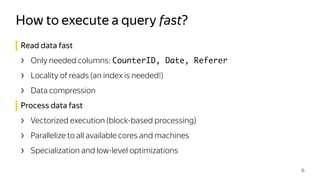 Read data fast
› Only needed columns: CounterID, Date, Referer
› Locality of reads (an index is needed!)
› Data compression
Process data fast
› Vectorized execution (block-based processing)
› Parallelize to all available cores and machines
› Specialization and low-level optimizations
How to execute a query fast?
6
 