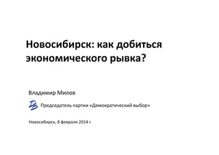 Новосибирск: как добиться
экономического рывка?
Владимир Милов
Председатель партии «Демократический выбор»
Новосибирск, 8 февраля 2014 г.

 
