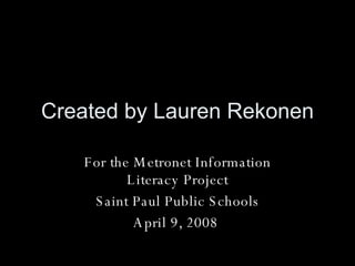 Created by Lauren Rekonen For the Metronet Information Literacy Project Saint Paul Public Schools April 9, 2008  