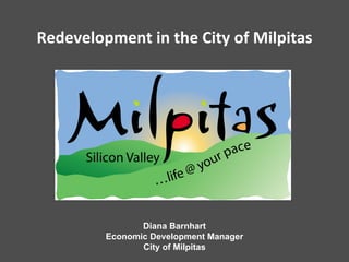 Redevelopment in the City of Milpitas




                Diana Barnhart
         Economic Development Manager
                City of Milpitas
 