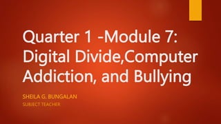Quarter 1 -Module 7:
Digital Divide,Computer
Addiction, and Bullying
SHEILA G. BUNGALAN
SUBJECT TEACHER
 