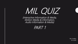 MIL QUIZ
(Interactive Information & Media,
Motion Media & Information,
Audio Information & Media)
PART 1
Mrs. Condina
10-9-2019
 