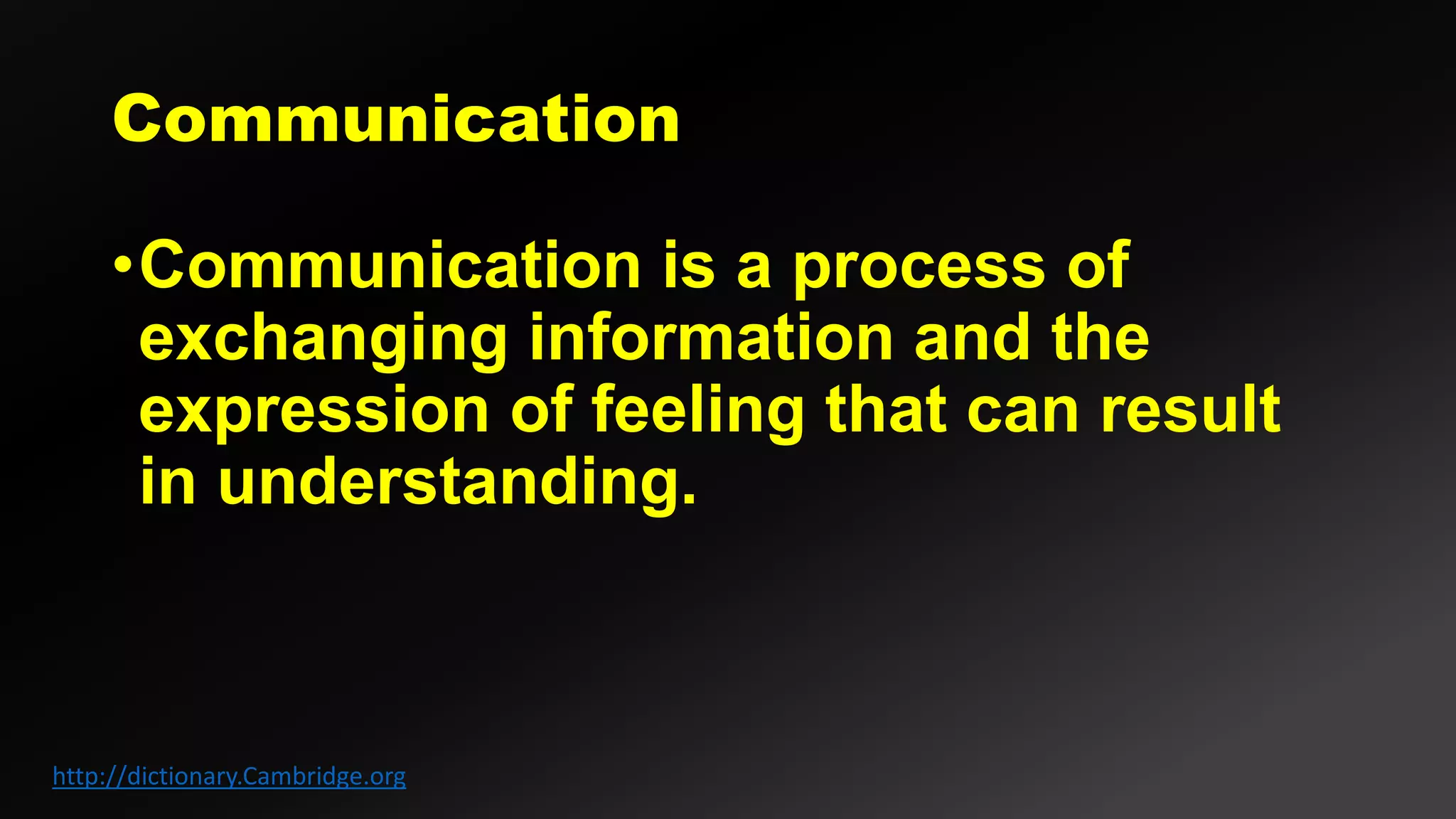 •Communication is a process of
exchanging information and the
expression of feeling that can result
in understanding.
http://dictionary.Cambridge.org
 