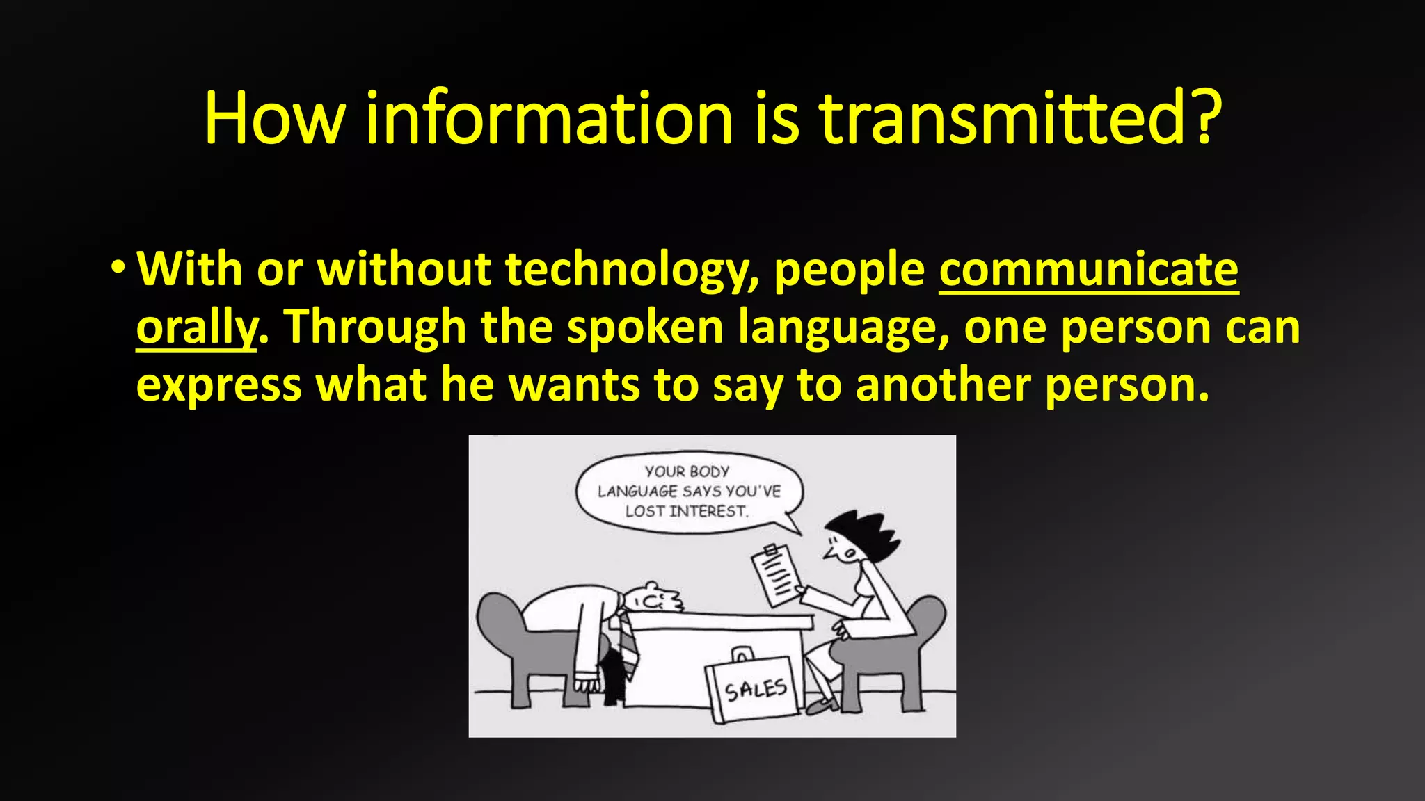 How information is transmitted?
• With or without technology, people communicate
orally. Through the spoken language, one person can
express what he wants to say to another person.
 