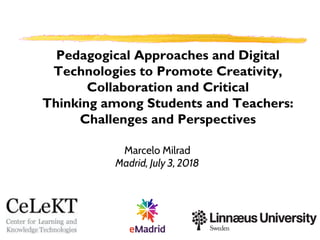 Marcelo Milrad
Madrid, July 3, 2018
Pedagogical Approaches and Digital
Technologies to Promote Creativity,
Collaboration and Critical
Thinking among Students and Teachers:
Challenges and Perspectives
 