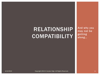 RELATIONSHIP                                         And why you
                                                                may not be
                                                                getting
           COMPATIBILITY                                        along…




4/8/2013   Copyright 2013 H Jordan High. All Rights Reserved.                 1
 