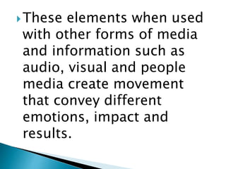 These elements when used
with other forms of media
and information such as
audio, visual and people
media create movement
that convey different
emotions, impact and
results.
 