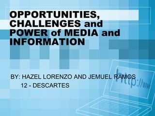 OPPORTUNITIES,
CHALLENGES and
POWER of MEDIA and
INFORMATION
BY: HAZEL LORENZO AND JEMUEL RAMOS
12 - DESCARTES
 