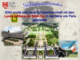 2004 wurde eine neue Schulpartnerschaft mit dem   Lycée militaire de Saint-Cyr  in der Nähe von Paris gegründet. 