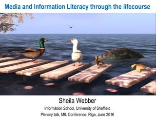 Media and Information Literacy through the lifecourse
Sheila Webber
Information School, University of Sheffield
Plenary talk, MIL Conference, Riga, June 2016
 