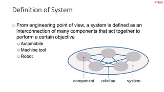 Definition of System
23
 From engineering point of view, a system is defined as an
interconnection of many components that act together to
perform a certain objective
 Automobile
 Machine tool
 Robot
RTECS
 