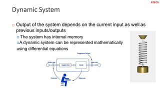 Dynamic System
26
 Output of the system depends on the current input as well as
previous inputs/outputs
 The system has internal memory
A dynamic system can be represented mathematically
using differential equations
RTECS
 