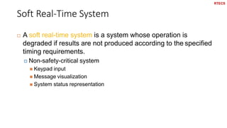 Soft Real-Time System
47
 A soft real-time system is a system whose operation is
degraded if results are not produced according to the specified
timing requirements.
 Non-safety-critical system
 Keypad input
 Message visualization
 System status representation
RTECS
 