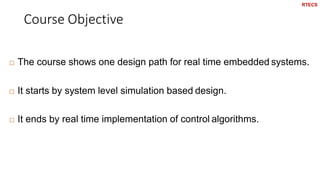 Course Objective
6
 The course shows one design path for real time embedded systems.
 It starts by system level simulation based design.
 It ends by real time implementation of control algorithms.
RTECS
 