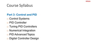 Course Syllabus
9
Part 3: Control and PID
 Control Systems
 PID Controller
 Tuning PID Controllers
 Numerical Integration
 PID Advanced Topics
 Digital Controller Design
RTECS
 