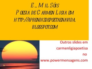 E... Mil Sóis Poesia de Carmen Ligia em http://aprendizdepoetaenavida. blogspot.com Outros slides em carmenligiapoetisa no  www.powermensagens.com 