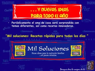 …y nuevas ideas
                para todo el año
 • Periódicamente el ama de casa será sorprendida con
   temas diferentes, así como recetas innovadoras.


“Mil soluciones: Recetas rápidas para todos los días ”
 