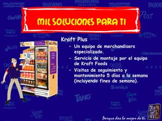 Mil soluciones Para Ti
     Kraft Plus
        – Un equipo de merchandisers
          especializado.
        – Servicio de montaje por el equipo
          de Kraft Foods
        – Visitas de seguimiento y
          mantenimiento 5 días a la semana
          (incluyendo fines de semana).
 