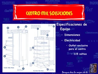 Centro Mil Soluciones
             Especificaciones de
               Equipo
                – Dimensiones

                – Electricidad
                   • Outlet exclusivo
                     para el centro

                       – 115 voltios
 