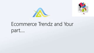 Ecommerce Trendz and Your
part….

 
