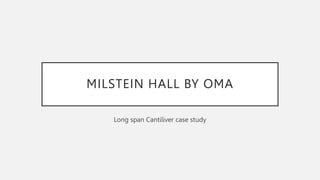 MILSTEIN HALL BY OMA
Long span Cantiliver case study
 