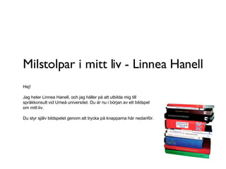 Milstolpar i mitt liv - Linnea Hanell Hej!  Jag heter Linnea Hanell, och jag håller på att utbilda mig till språkkonsult vid Umeå universitet. Du är nu i början av ett bildspel om mitt liv. Du styr själv bildspelet genom att trycka på knapparna här nedanför.  