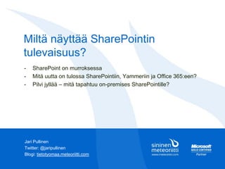 Miltä näyttää SharePointin
tulevaisuus?
Jari Pullinen
Twitter: @jaripullinen
Blogi: tietotyomaa.meteoriitti.com
- SharePoint on murroksessa
- Mitä uutta on tulossa SharePointiin, Yammeriin ja Office 365:een?
- Pilvi jyllää – mitä tapahtuu on-premises SharePointille?
 