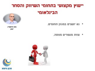 ‫ייעוץ‬‫והסחר‬ ‫השיווק‬ ‫בתחומי‬ ‫מקצועי‬
‫הבינלאומי‬
•85‫תחומים‬ ‫במגוון‬ ‫יועצים‬.
•‫צוות‬‫מנטורים‬‫מנוסה‬.
‫בועז‬‫מילשטיין‬
‫ייעוץ‬
 