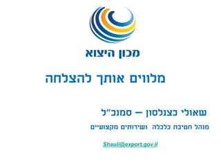 ‫כצנלסון‬ ‫שאולי‬–‫סמנכ‬"‫ל‬
‫מקצועיים‬ ‫ושירותים‬ ‫כלכלה‬ ‫חטיבת‬ ‫מנהל‬
Shauli@export.gov.il
‫להצלחה‬ ‫אותך‬ ‫מלווים‬
 