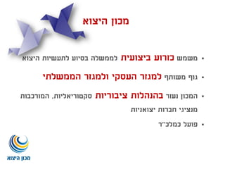 ‫משמש‬‫ביצועית‬ ‫כזרוע‬‫היצוא‬ ‫לתעשיות‬ ‫בסיוע‬ ‫לממשלה‬
‫משותף‬ ‫גוף‬‫הממשלתי‬ ‫ולמגזר‬ ‫העסקי‬ ‫למגזר‬
‫נעזר‬ ‫המכון‬‫ציבוריות‬ ‫בהנהלות‬‫סקטוריאליות‬,‫המורכבות‬
‫יצואניות‬ ‫חברות‬ ‫מנציגי‬
‫כמלכ‬ ‫פועל‬"‫ר‬
‫היצוא‬ ‫מכון‬
 