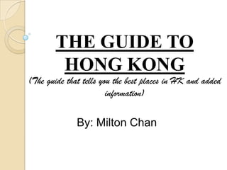 THE GUIDE TO HONG KONG(The guide that tells you the best places in HK and added information) By: Milton Chan 