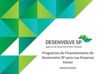Programas de Financiamento da
Desenvolve SP para sua Empresa
Inovar
Outubro/2016
 