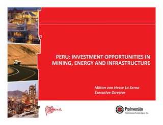 PERU: INVESTMENT OPPORTUNITIES IN
MINING, ENERGY AND INFRASTRUCTURE
Milton von Hesse La Serna
Executive Director
 