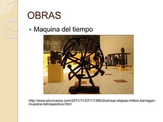 OBRAS
 Maquina del tiempo
http://www.eluniverso.com/2011/11/07/1/1380/diversas-etapas-milton-barragan-
muestra-retrospectiva.html
 