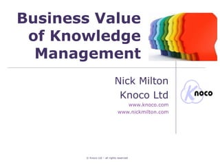 Business Value
 of Knowledge
  Management
                             Nick Milton
                              Knoco Ltd
                                   www.knoco.com
                                www.nickmilton.com




       © Knoco Ltd – all rights reserved
 