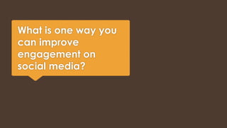 What is one way you 
can improve 
engagement on 
social media? 
 