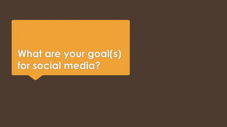 What are your goal(s) 
for social media? 
 