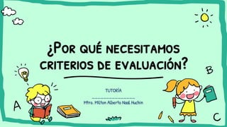 ¿Por qué necesitamos
criterios de evaluación?
TUTORÍA
_______________
Mtro. Milton Alberto Naal Huchin
 