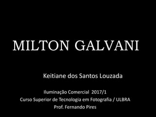 MILTON GALVANI
Keitiane dos Santos Louzada
Iluminação Comercial 2017/1
Curso Superior de Tecnologia em Fotografia / ULBRA
Prof. Fernando Pires
 