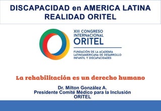 DISCAPACIDAD en AMERICA LATINA
REALIDAD ORITEL
Dr. Milton González A.
Presidente Comité Médico para la Inclusión
ORITEL
 