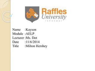 Name :Kayson
Module :AELP
Lecturer :Ms. Dot
Date :11/6/2014
Title :Milton Hershey
 