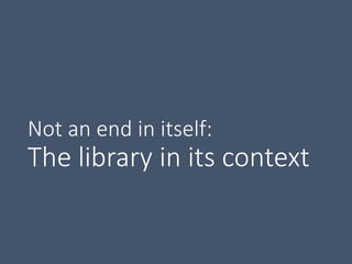 Not an end in itself:
The library in its context
 