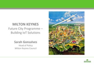 Sarah Gonsalves
Head of Policy
Milton Keynes Council
MILTON KEYNES
Future City Programme –
Building IoT Solutions
 