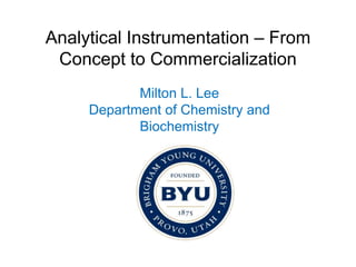 Analytical Instrumentation – From
Concept to Commercialization
Milton L. Lee
Department of Chemistry and
Biochemistry
 