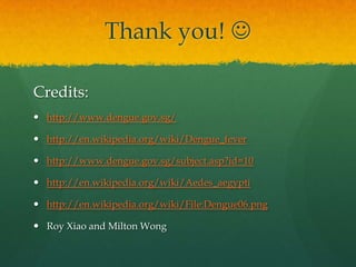 Thank you! 

Credits:
 http://www.dengue.gov.sg/

 http://en.wikipedia.org/wiki/Dengue_fever

 http://www.dengue.gov.sg/subject.asp?id=10

 http://en.wikipedia.org/wiki/Aedes_aegypti

 http://en.wikipedia.org/wiki/File:Dengue06.png

 Roy Xiao and Milton Wong
 