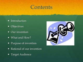 Contents

 Introduction

 Objectives

 Our invention

 What and How?

 Purpose of invention

 Rational of our invention

 Target Audience
 